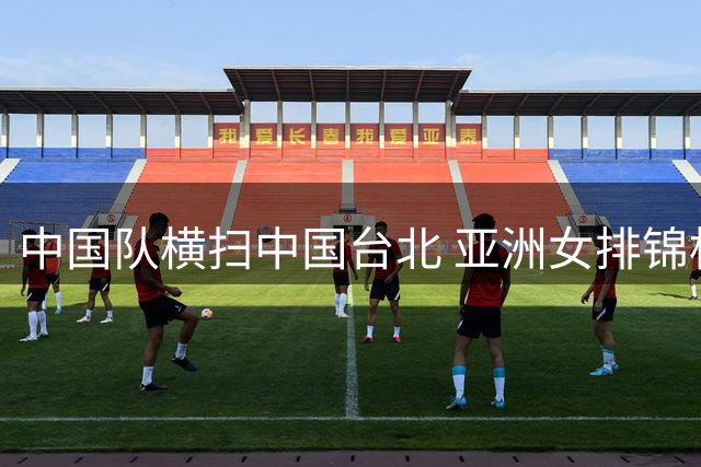 中国队横扫中国台北 亚洲女排锦标赛首战告捷