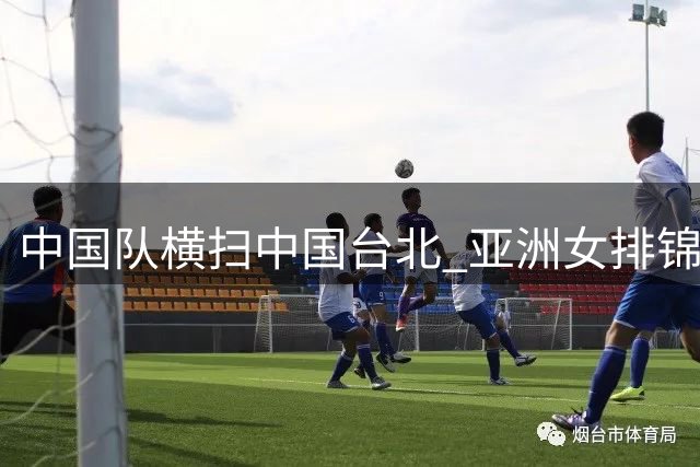 中国队横扫中国台北 亚洲女排锦标赛首战告捷