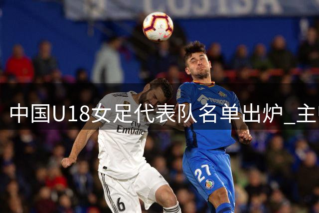 中国U18女足代表队名单出炉 主帅王洪亮带队出征东亚青运会