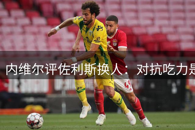 内维尔评佐利斯换人：对抗吃力是主因