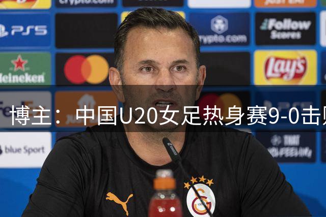 博主：中国U20女足热身赛9-0击败大连足校女足
