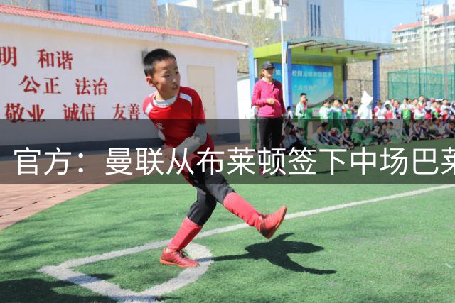 官方：曼联从布莱顿签下中场巴莱巴 总价7000万镑