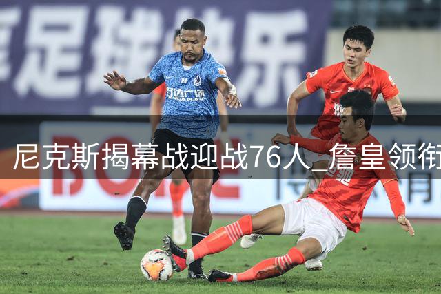 尼克斯揭幕战迎战76人 詹皇领衔新阵容挑战卫冕冠军