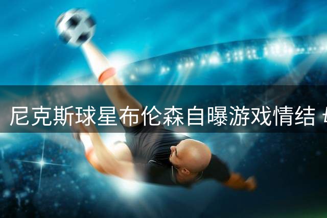 尼克斯球星布伦森自曝游戏情结 母亲回应令人忍俊不禁