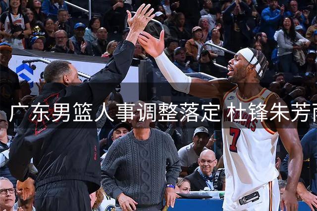 广东男篮人事调整落定 杜锋朱芳雨转任新职 青年球员去向引关注