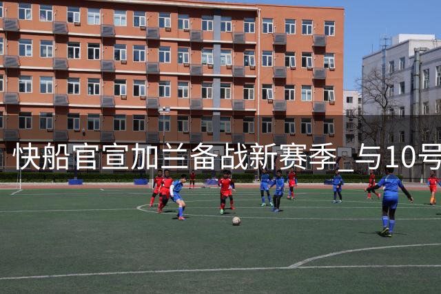 快船官宣加兰备战新赛季 与10号队友合练视频曝光