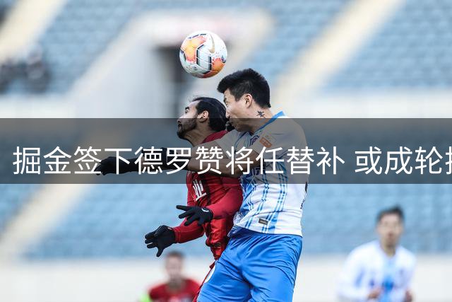 掘金签下德罗赞将任替补 或成轮换阵容核心