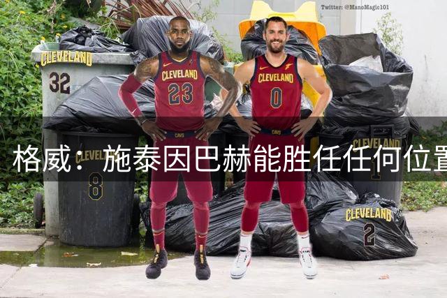 格威：施泰因巴赫能胜任任何位置 他打什么位置要取决于轮换安排