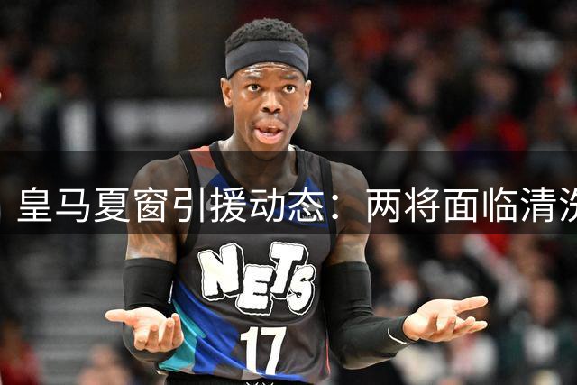 皇马夏窗引援动态：两将面临清洗 德荷国脚或将加盟