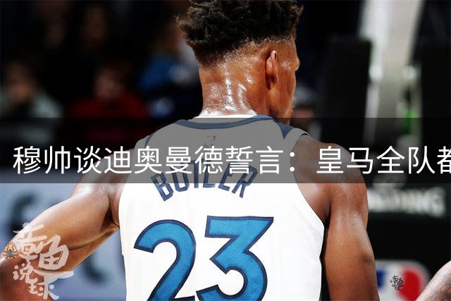 穆帅谈迪奥曼德誓言：皇马全队都需要这种献身精神