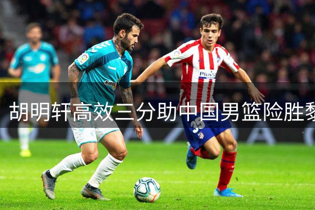 胡明轩高效三分助中国男篮险胜黎巴嫩