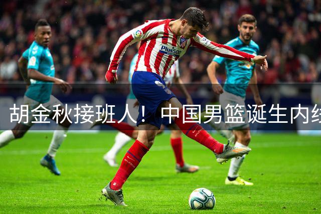 胡金秋接班人！中国男篮诞生内线新星，命中率近70％，打球很务实
