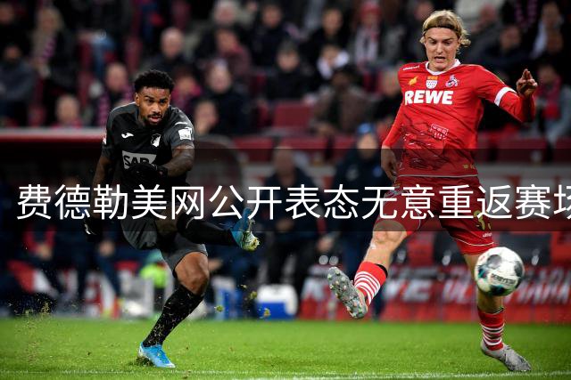 费德勒美网公开表态无意重返赛场 盛赞德约有望再夺大满贯