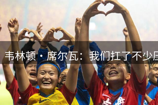 韦林顿·席尔瓦：我们扛了不少压力，必须时刻绷紧神经全力以赴