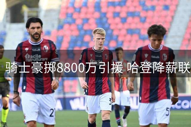 骑士豪掷8800万引援 哈登降薪联手新星组豪阵