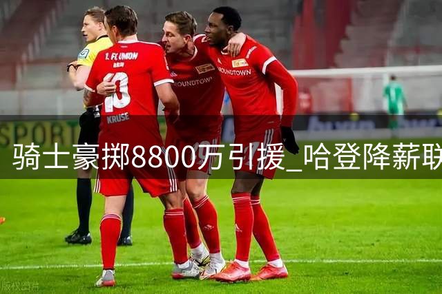 骑士豪掷8800万引援 哈登降薪联手新星组豪阵