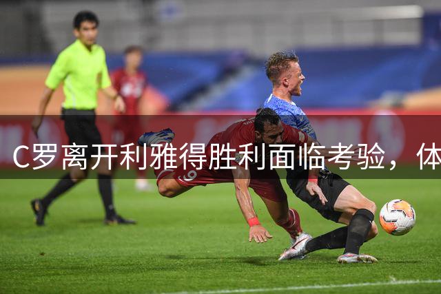 C罗离开利雅得胜利面临考验，体系成关键