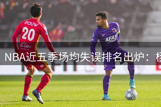 NBA近五季场均失误排名出炉：杨居首
