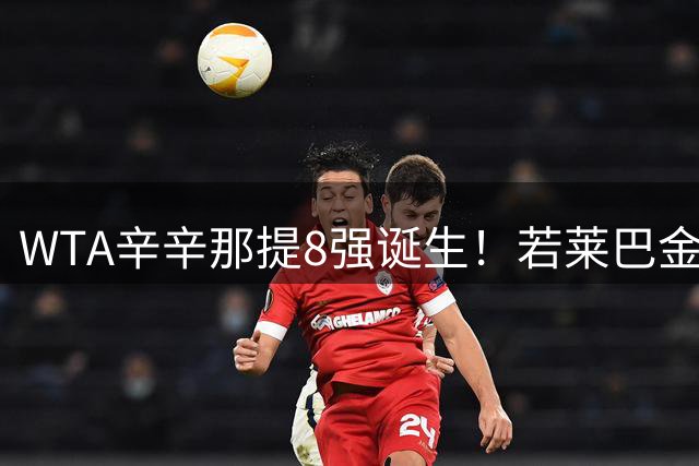 WTA辛辛那提8强诞生！若莱巴金娜晋级决赛 将成新任球后